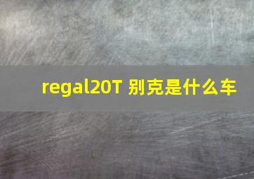 regal20T 别克是什么车